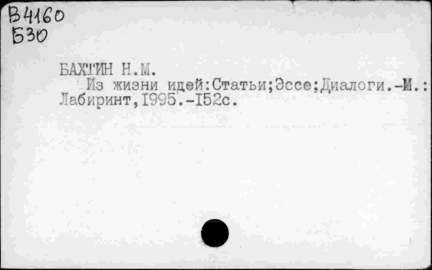 ﻿В^о
БАХТИН Н.М.
Из жизни идей:Статьи;Эссе;диалоги.-И.: Лабиринт, 1995'. -152с.